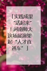 实践成果“活起来”！河南师大这场展演架起“人才直通车”