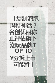 复制泡泡玛特神话？名创优品称正评估旗下潮玩品牌TOP TOY分拆上市可能性