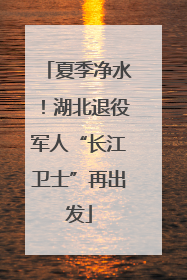 夏季净水！湖北退役军人“长江卫士”再出发