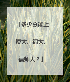 多少分能上厦大、福大、福师大？