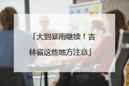 大到暴雨继续！吉林省这些地方注意