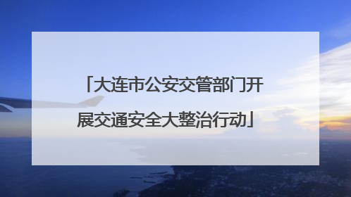 大连市公安交管部门开展交通安全大整治行动