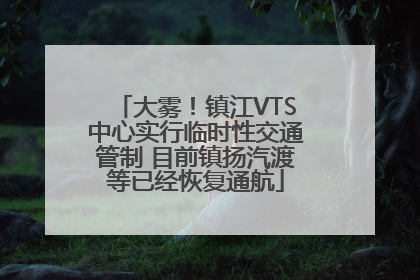 大雾！镇江VTS中心实行临时性交通管制 目前镇扬汽渡等已经恢复通航