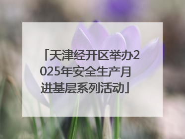 天津经开区举办2025年安全生产月进基层系列活动