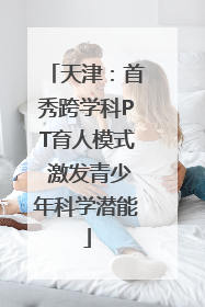 天津：首秀跨学科PT育人模式 激发青少年科学潜能