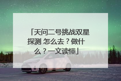 天问二号挑战双星探测 怎么去？做什么？一文读懂