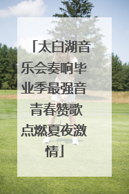 太白湖音乐会奏响毕业季最强音 青春赞歌点燃夏夜激情