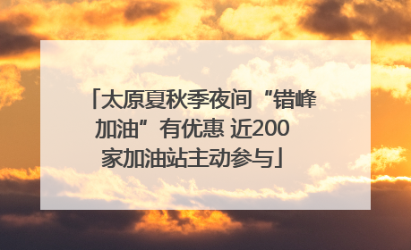 太原夏秋季夜间“错峰加油”有优惠 近200家加油站主动参与