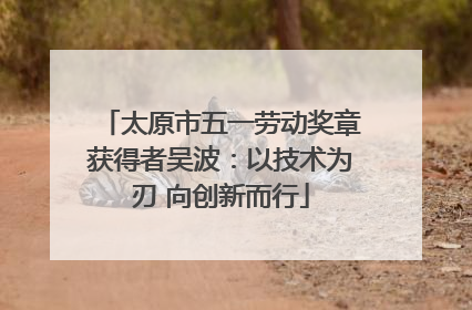 太原市五一劳动奖章获得者吴波：以技术为刃 向创新而行