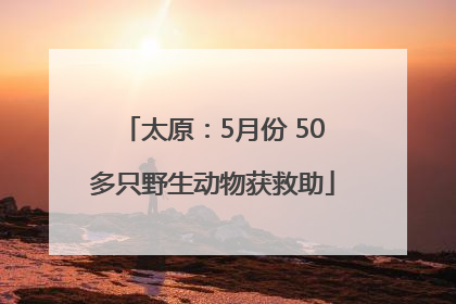 太原：5月份 50多只野生动物获救助