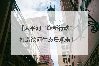 太平河“焕新行动” 打造滨河生态景观带