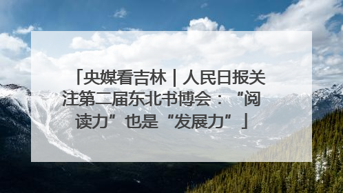 央媒看吉林｜人民日报关注第二届东北书博会：“阅读力”也是“发展力”
