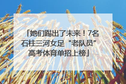 她们踢出了未来！7名石柱三河女足“老队员”高考体育单招上榜