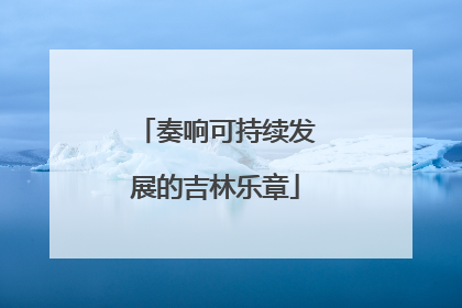 奏响可持续发展的吉林乐章