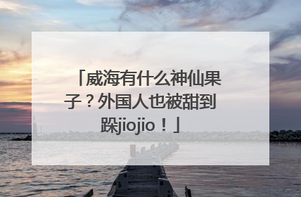 威海有什么神仙果子？外国人也被甜到跺jiojio！
