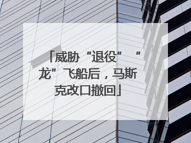 威胁“退役”“龙”飞船后，马斯克改口撤回