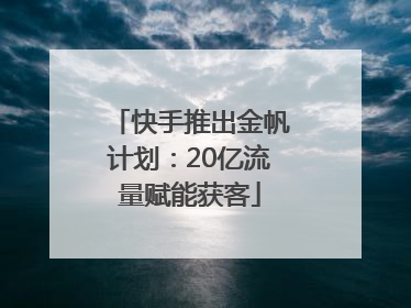 快手推出金帆计划：20亿流量赋能获客