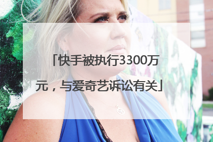 快手被执行3300万元，与爱奇艺诉讼有关