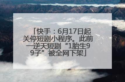 快手：6月17日起关停短剧小程序。此前一逆天短剧“1胎生99子”被全网下架