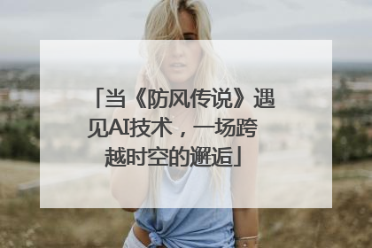 当《防风传说》遇见AI技术，一场跨越时空的邂逅