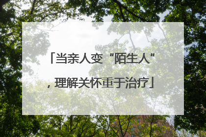 当亲人变“陌生人”，理解关怀重于治疗