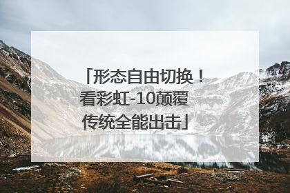 形态自由切换！看彩虹-10颠覆传统全能出击