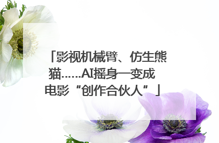 影视机械臂、仿生熊猫……AI摇身一变成电影“创作合伙人”