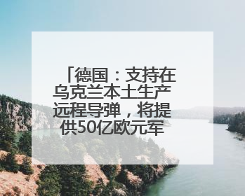 德国：支持在乌克兰本土生产远程导弹，将提供50亿欧元军事援助
