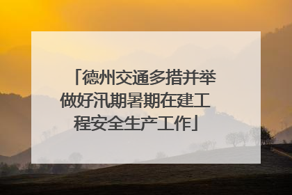 德州交通多措并举做好汛期暑期在建工程安全生产工作