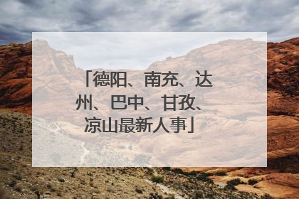 德阳、南充、达州、巴中、甘孜、凉山最新人事