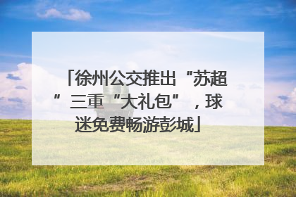 徐州公交推出“苏超”三重“大礼包”，球迷免费畅游彭城