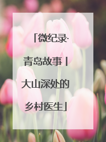 微纪录·青岛故事丨大山深处的乡村医生