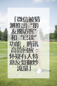微信被猜测推出“朋友圈访客”和“已读”功能，腾讯高管回应：怀疑有人特意反复翻炒流量