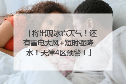 将出现冰雹天气！还有雷电大风+短时强降水！天津4区预警！