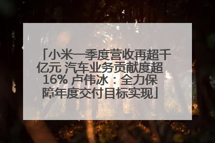 小米一季度营收再超千亿元 汽车业务贡献度超16% 卢伟冰：全力保障年度交付目标实现
