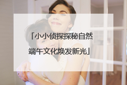 小小侦探探秘自然 端午文化焕发新光
