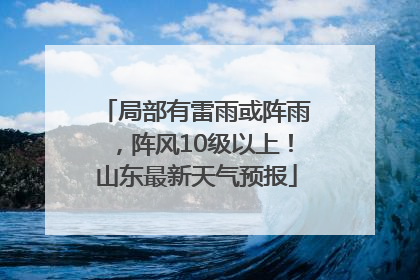 局部有雷雨或阵雨，阵风10级以上！山东最新天气预报