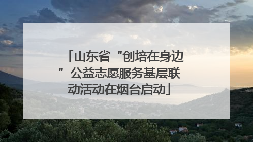 山东省“创培在身边”公益志愿服务基层联动活动在烟台启动