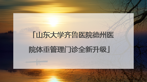 山东大学齐鲁医院德州医院体重管理门诊全新升级