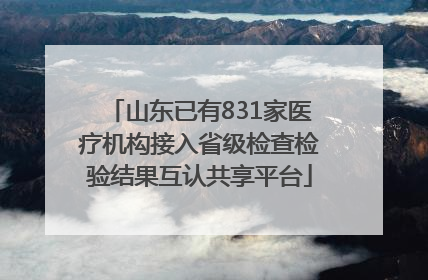 山东已有831家医疗机构接入省级检查检验结果互认共享平台