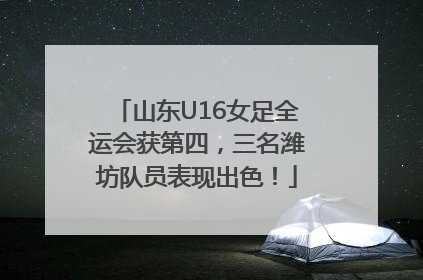 山东U16女足全运会获第四，三名潍坊队员表现出色！