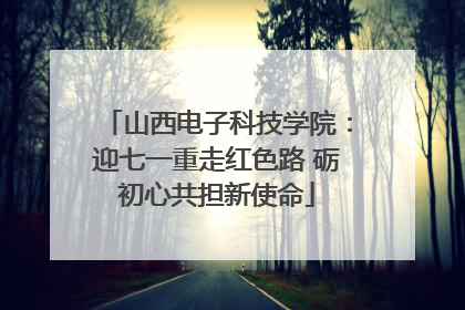 山西电子科技学院：迎七一重走红色路 砺初心共担新使命