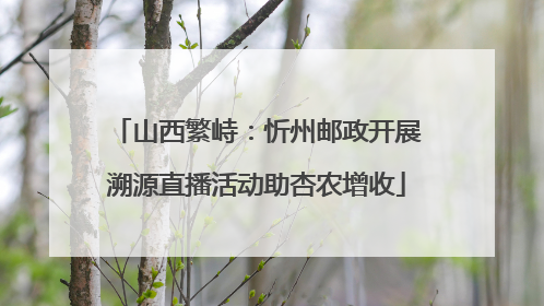 山西繁峙：忻州邮政开展溯源直播活动助杏农增收