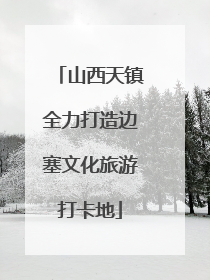山西天镇全力打造边塞文化旅游打卡地