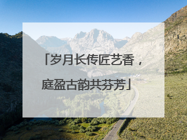 岁月长传匠艺香，庭盈古韵共芬芳