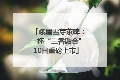 峨眉雪芽茶啤：一杯“三香融合”10日重磅上市