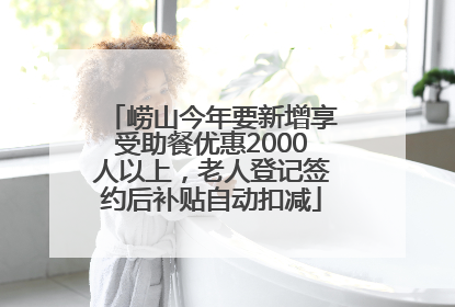 崂山今年要新增享受助餐优惠2000人以上，老人登记签约后补贴自动扣减