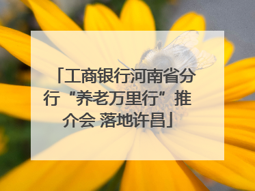 工商银行河南省分行“养老万里行”推介会 落地许昌