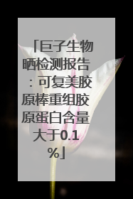巨子生物晒检测报告：可复美胶原棒重组胶原蛋白含量大于0.1%