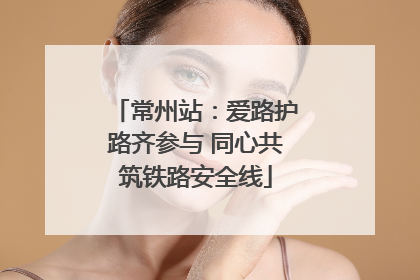 常州站：爱路护路齐参与 同心共筑铁路安全线